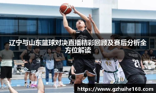 辽宁与山东篮球对决直播精彩回顾及赛后分析全方位解读