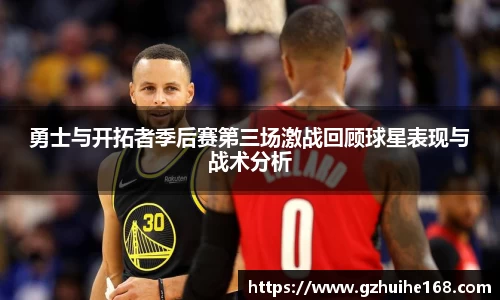 勇士与开拓者季后赛第三场激战回顾球星表现与战术分析